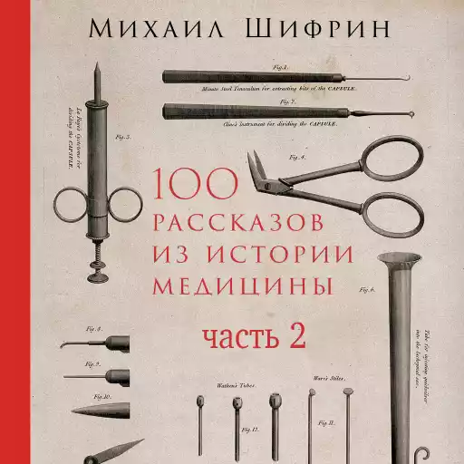 100 рассказов из истории медицины: Величайшие открытия, подвиги и преступления во имя вашего здоровья и долголетия 100 рассказов из истории медицины: Величайшие открытия, подвиги и преступления во имя вашего здоровья и долголетия