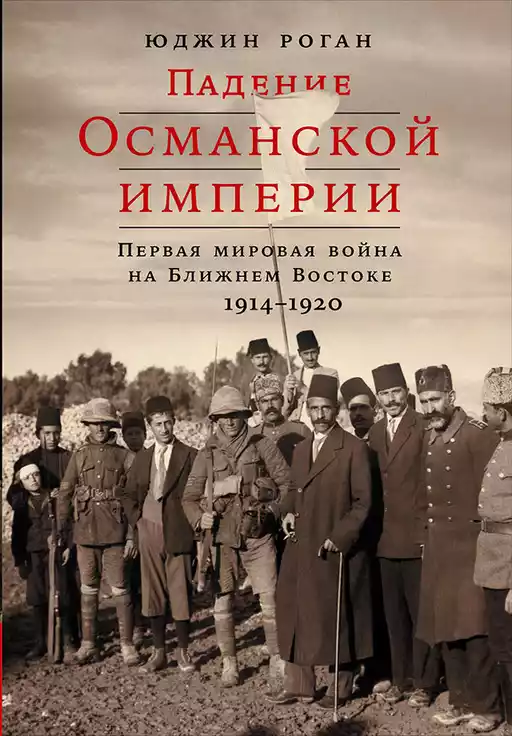Падение Османской империи: Первая мировая война на Ближнем Востоке, 1914–1920 гг. Падение Османской империи: Первая мировая война на Ближнем Востоке, 1914–1920 гг.
