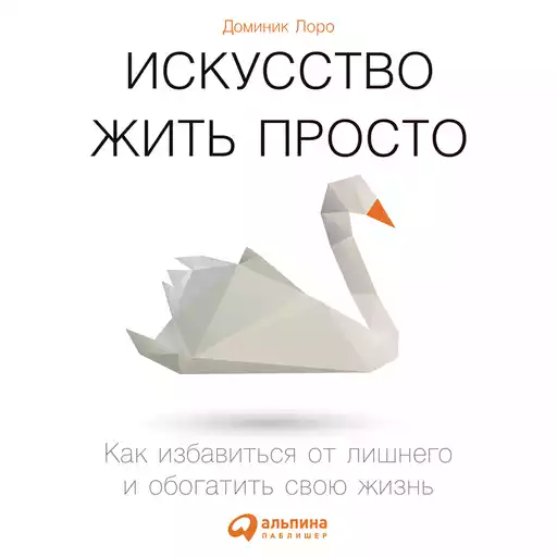 Искусство жить просто: Как избавиться от лишнего и обогатить свою жизнь Искусство жить просто: Как избавиться от лишнего и обогатить свою жизнь