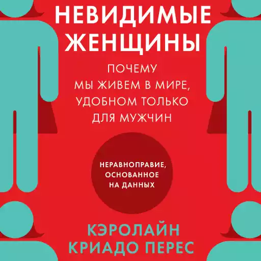 Невидимые женщины: Почему мы живем в мире, удобном только для мужчин. Неравноправие, основанное на данных. Невидимые женщины: Почему мы живем в мире, удобном только для мужчин. Неравноправие, основанное на данных.