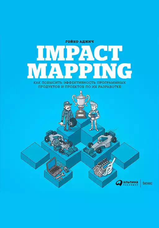 Impact Mapping: Как повысить эффективность программных продуктов и проектов по их разработке Impact Mapping: Как повысить эффективность программных продуктов и проектов по их разработке