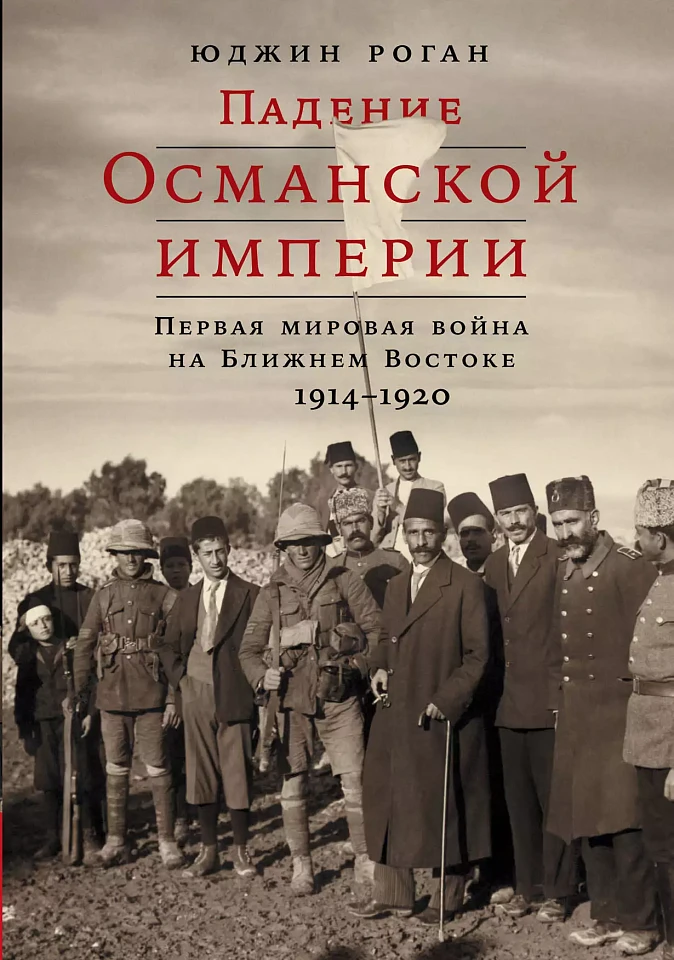 Падение Османской империи: Первая мировая война на Ближнем Востоке, 1914–1920 гг. Падение Османской империи: Первая мировая война на Ближнем Востоке, 1914–1920 гг.